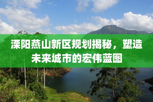 溧阳燕山新区规划揭秘，塑造未来城市的宏伟蓝图