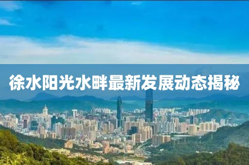 徐水阳光水畔最新发展动态揭秘
