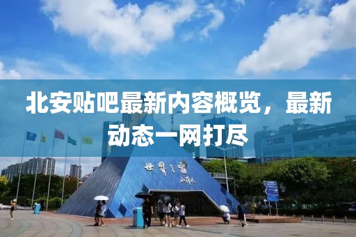 北安贴吧最新内容概览，最新动态一网打尽