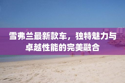 雪弗兰最新款车，独特魅力与卓越性能的完美融合