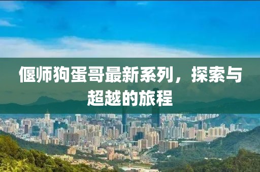 偃师狗蛋哥最新系列，探索与超越的旅程