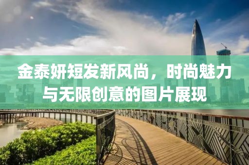 金泰妍短发新风尚，时尚魅力与无限创意的图片展现
