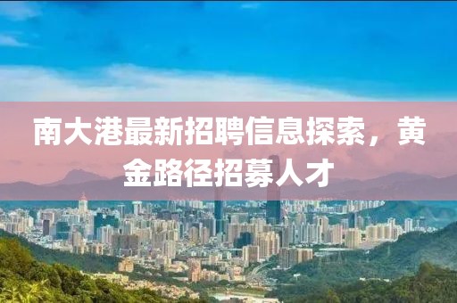 南大港最新招聘信息探索，黄金路径招募人才