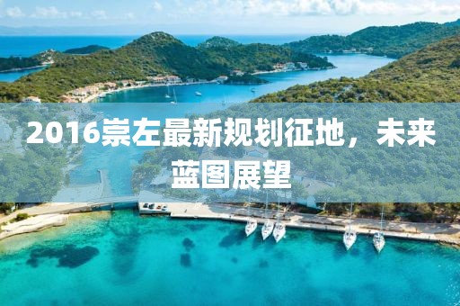 2016崇左最新规划征地，未来蓝图展望