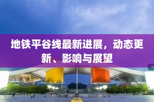 地铁平谷线最新进展，动态更新、影响与展望