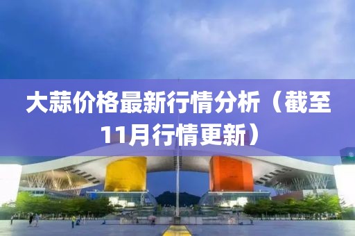 大蒜价格最新行情分析（截至11月行情更新）