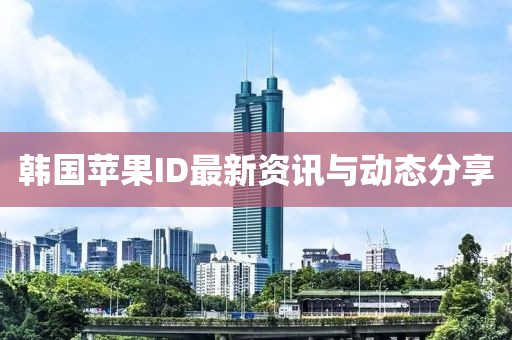 韩国苹果ID最新资讯与动态分享