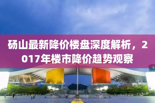 砀山最新降价楼盘深度解析，2017年楼市降价趋势观察