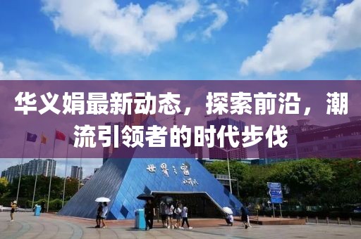 华义娟最新动态，探索前沿，潮流引领者的时代步伐