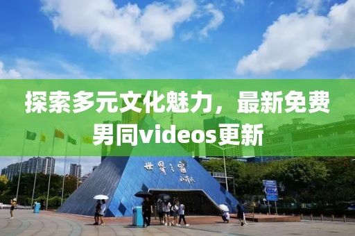 探索多元文化魅力，最新免费男同videos更新