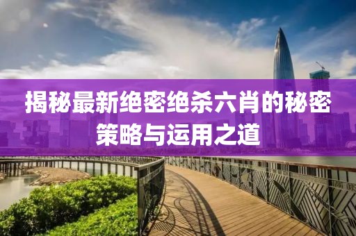 揭秘最新绝密绝杀六肖的秘密策略与运用之道