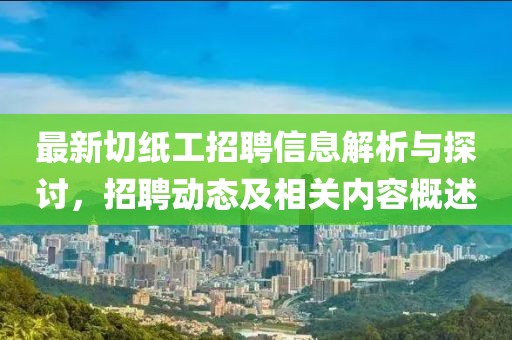 最新切纸工招聘信息解析与探讨，招聘动态及相关内容概述