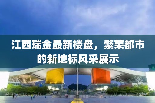 江西瑞金最新楼盘，繁荣都市的新地标风采展示