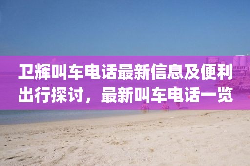 卫辉叫车电话最新信息及便利出行探讨，最新叫车电话一览