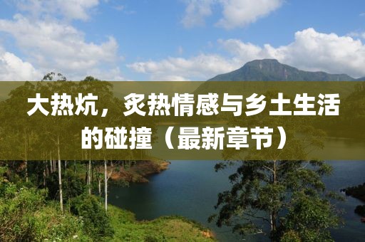 大热炕，炙热情感与乡土生活的碰撞（最新章节）