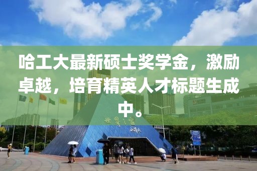 哈工大最新硕士奖学金，激励卓越，培育精英人才标题生成中。