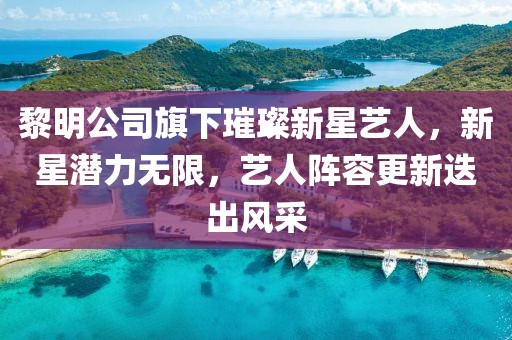 黎明公司旗下璀璨新星艺人，新星潜力无限，艺人阵容更新迭出风采
