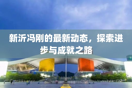 新沂冯刚的最新动态，探索进步与成就之路