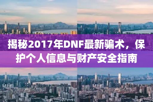 揭秘2017年DNF最新骗术，保护个人信息与财产安全指南