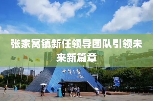 张家窝镇新任领导团队引领未来新篇章