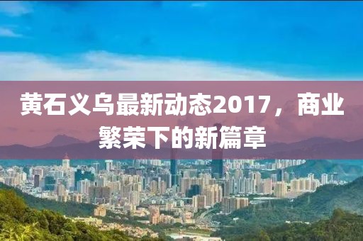 黄石义乌最新动态2017，商业繁荣下的新篇章