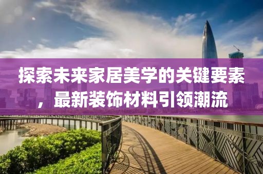 探索未来家居美学的关键要素，最新装饰材料引领潮流