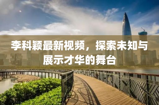 李科颖最新视频，探索未知与展示才华的舞台
