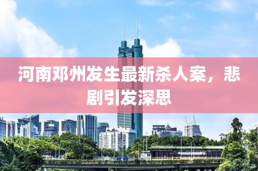河南邓州发生最新杀人案，悲剧引发深思