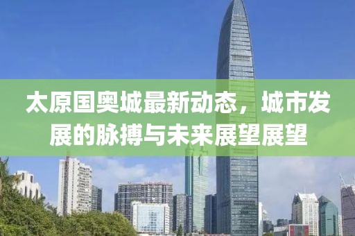 太原国奥城最新动态，城市发展的脉搏与未来展望展望