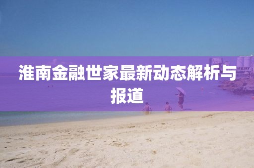 淮南金融世家最新动态解析与报道