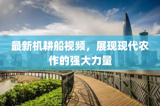 最新机耕船视频，展现现代农作的强大力量