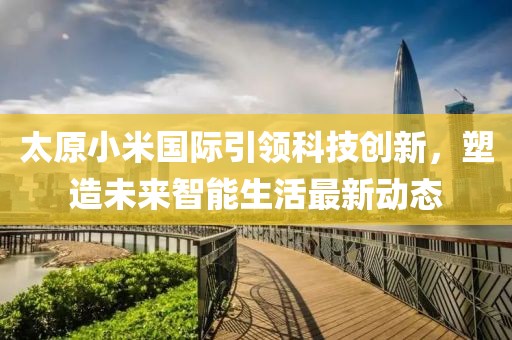 太原小米国际引领科技创新，塑造未来智能生活最新动态