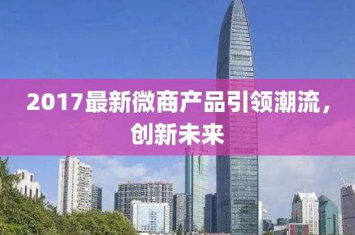 2017最新微商产品引领潮流，创新未来