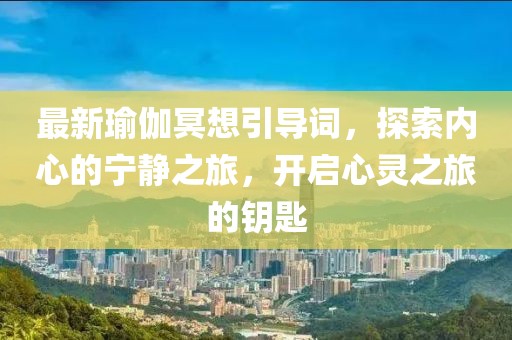 最新瑜伽冥想引导词，探索内心的宁静之旅，开启心灵之旅的钥匙