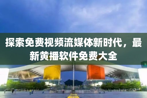 探索免费视频流媒体新时代，最新黄播软件免费大全