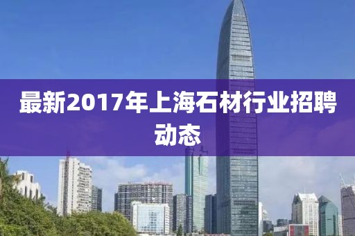 最新2017年上海石材行业招聘动态