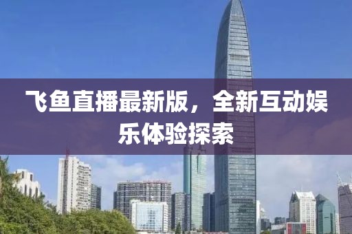 飞鱼直播最新版，全新互动娱乐体验探索