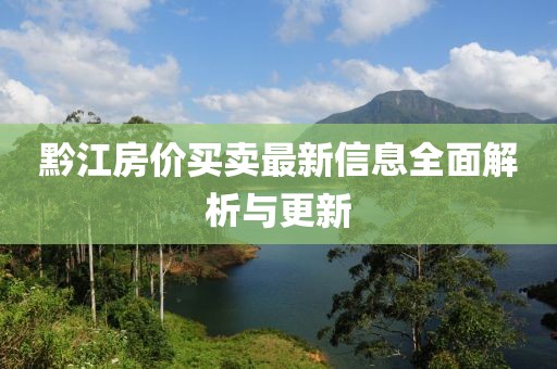 黔江房价买卖最新信息全面解析与更新
