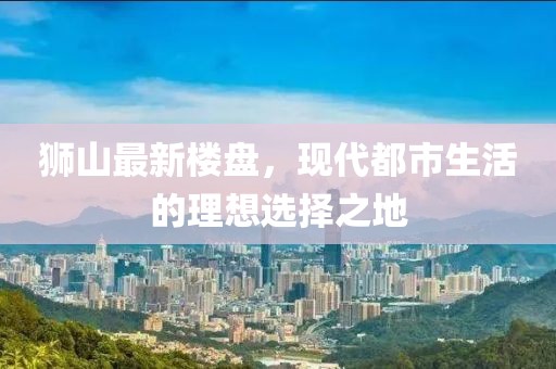 狮山最新楼盘，现代都市生活的理想选择之地