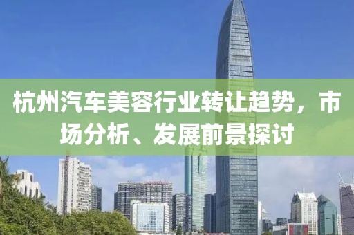 杭州汽车美容行业转让趋势，市场分析、发展前景探讨