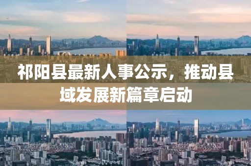 祁阳县最新人事公示，推动县域发展新篇章启动
