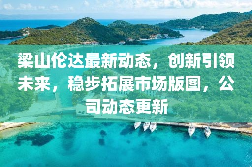 梁山伦达最新动态，创新引领未来，稳步拓展市场版图，公司动态更新