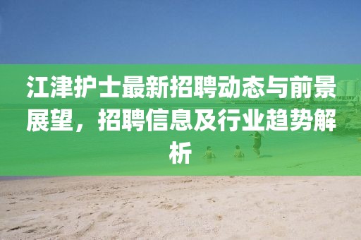 江津护士最新招聘动态与前景展望，招聘信息及行业趋势解析