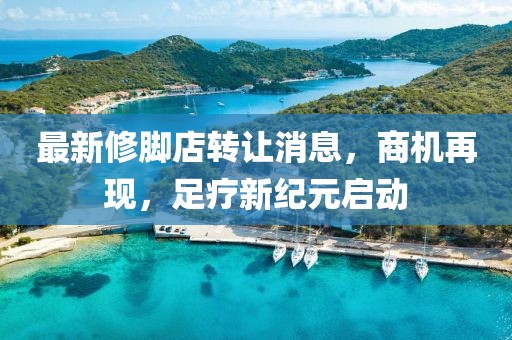 最新修脚店转让消息，商机再现，足疗新纪元启动