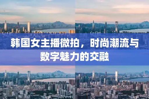韩国女主播微拍，时尚潮流与数字魅力的交融