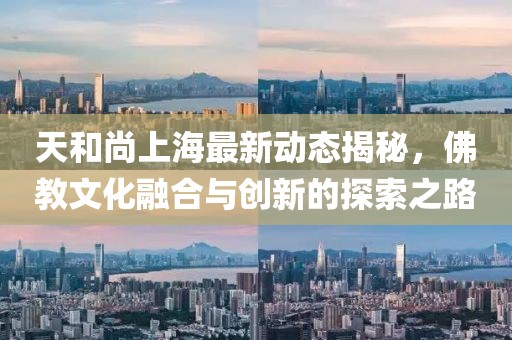 天和尚上海最新动态揭秘，佛教文化融合与创新的探索之路
