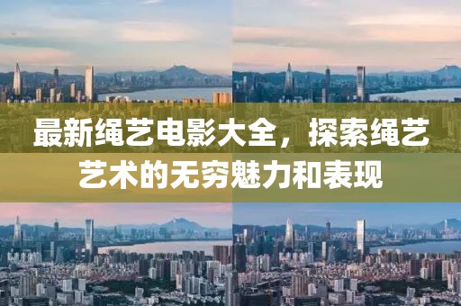 最新绳艺电影大全，探索绳艺艺术的无穷魅力和表现