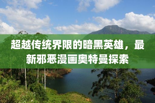 超越传统界限的暗黑英雄，最新邪恶漫画奥特曼探索