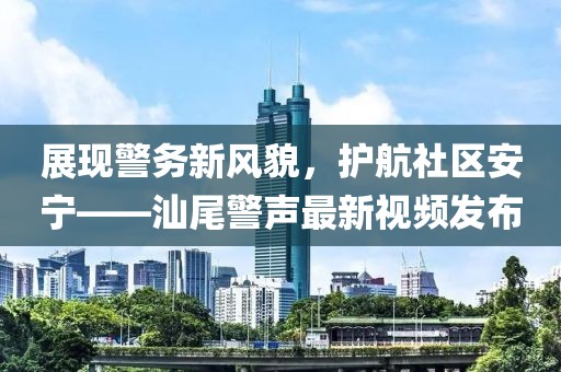 展现警务新风貌，护航社区安宁——汕尾警声最新视频发布