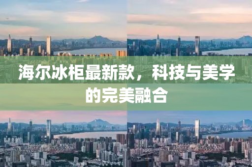 海尔冰柜最新款，科技与美学的完美融合